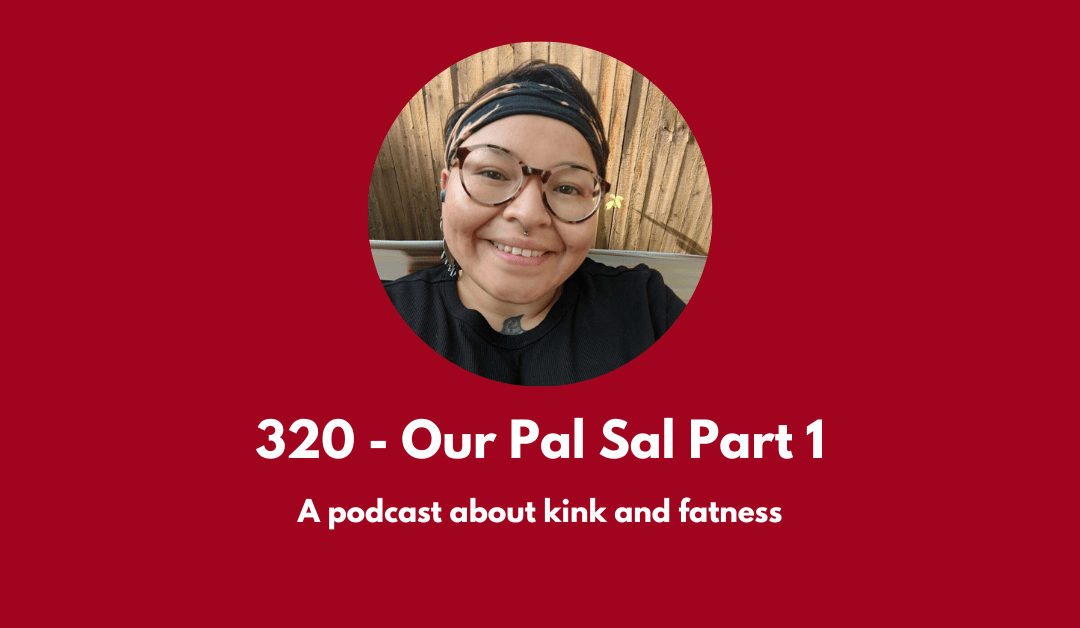 320 – Our Pal Sal Part 1: a podcast about kink and fatness