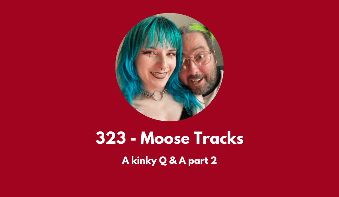 323 – Moose Tracks: a kinky Q & A Part 2
