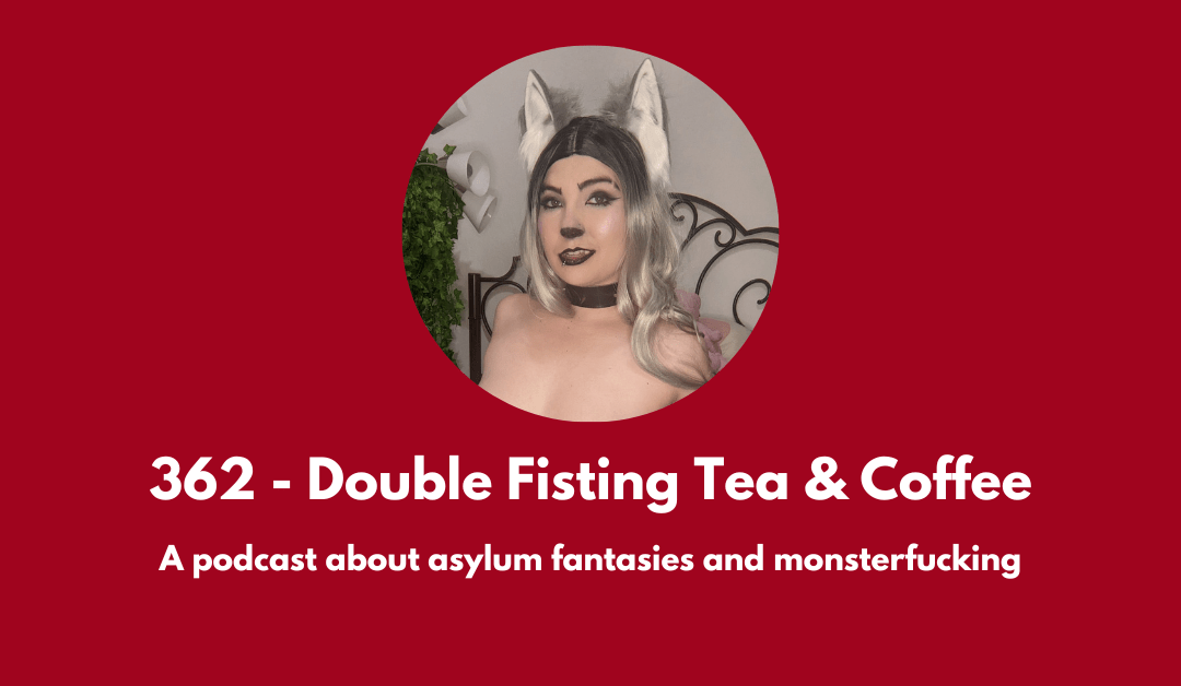 362 – Double Fisting Tea & Coffee: a podcast about asylum fantasies and monsterfucking