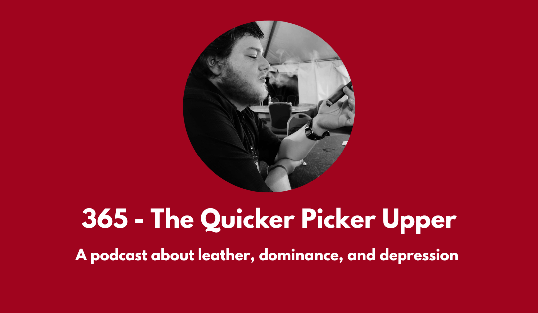 365 – The Quicker Picker Upper: a podcast about leather, dominance, and depression